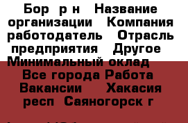 Бор. р-н › Название организации ­ Компания-работодатель › Отрасль предприятия ­ Другое › Минимальный оклад ­ 1 - Все города Работа » Вакансии   . Хакасия респ.,Саяногорск г.